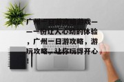 广州一日游攻略游戏——一份让人心动的体验,广州一日游攻略,游玩攻略,让你玩得开心! 广州一日游攻略游戏——一份让人心动的体验,广州一日游攻略,游玩攻略,让你玩得开心!