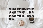 如何让你的网站受到更多的用户访问?,提升网站用户体验,策略与技巧 如何让你的网站受到更多的用户访问?,提升网站用户体验,策略与技巧