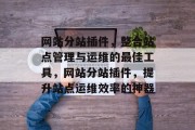 网站分站插件,整合站点管理与运维的最佳工具,网站分站插件,提升站点运维效率的神器 网站分站插件,整合站点管理与运维的最佳工具,网站分站插件,提升站点运维效率的神器