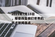 2021年7月18日，那些改变我们世界的热点新闻盘点