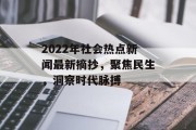2022年社会热点新闻最新摘抄，聚焦民生，洞察时代脉搏