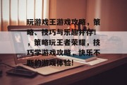 玩游戏王游戏攻略,策略、技巧与乐趣并存!,策略玩王者荣耀,技巧学游戏攻略,快乐不断的游戏体验! 玩游戏王游戏攻略,策略、技巧与乐趣并存!,策略玩王者荣耀,技巧学游戏攻略,快乐不断的游戏体验!