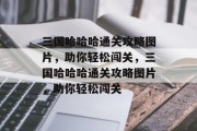 三国哈哈哈通关攻略图片,助你轻松闯关,三国哈哈哈通关攻略图片,助你轻松闯关 三国哈哈哈通关攻略图片,助你轻松闯关,三国哈哈哈通关攻略图片,助你轻松闯关