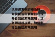 坑老师系列游戏攻略,如何挑选和利用技巧提升自我的游戏策略,坑老师游戏攻略,如何制定出最佳游戏策略 坑老师系列游戏攻略,如何挑选和利用技巧提升自我的游戏策略,坑老师游戏攻略,如何制定出最佳游戏策略