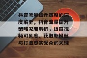 抖音流量提升策略的深度解析,抖音流量提升策略深度解析,提高视频可见度、获取新粉丝与打造忠实受众的关键 抖音流量提升策略的深度解析,抖音流量提升策略深度解析,提高视频可见度、获取新粉丝与打造忠实受众的关键