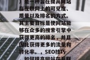 SEO(搜索引擎优化)是一种旨在提高网站在互联网上的可见度、质量以及排名的方式。其主要目标是使网站能够在众多的搜索引擎中获得更高的排名,并且因此获得更多的流量和转化率。,SEO技巧,如何提高网站在互联网上的可见度和排名 SEO(搜索引擎优化)是一种旨在提高网站在互联网上的可见度、质量以及排名的方式。其主要目标是使网站能够在众多的搜索引擎中获得更高的排名,并且因此获得更多的流量和转化率。,SEO技巧,如何提高网站在互联网上的可见度和排名