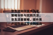 京东店如何提升流量,策略分析与实践方法,京东流量策略,提升用户粘性路径及实践指南 京东店如何提升流量,策略分析与实践方法,京东流量策略,提升用户粘性路径及实践指南