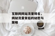 互联网网站流量排名,揭秘流量背后的秘密与策略 互联网网站流量排名,揭秘流量背后的秘密与策略