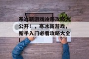 寒冰新游戏冷房攻略大公开!,寒冰新游戏,新手入门必看攻略大全! 寒冰新游戏冷房攻略大公开!,寒冰新游戏,新手入门必看攻略大全!