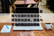 模型移动游戏攻略,策略与乐趣的完美结合,模型移动游戏,策略与乐趣的最佳结合指南