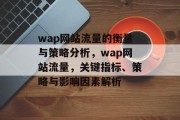 wap网站流量的衡量与策略分析,wap网站流量,关键指标、策略与影响因素解析 wap网站流量的衡量与策略分析,wap网站流量,关键指标、策略与影响因素解析