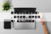原神新手攻略全攻略!,新手必看,原神全攻略!从入门到精通! 原神新手攻略全攻略!,新手必看,原神全攻略!从入门到精通!