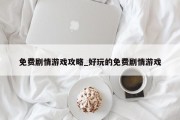 免费剧情游戏攻略_好玩的免费剧情游戏 免费剧情游戏攻略_好玩的免费剧情游戏