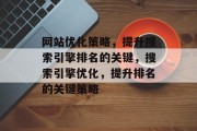 网站优化策略,提升搜索引擎排名的关键,搜索引擎优化,提升排名的关键策略 网站优化策略,提升搜索引擎排名的关键,搜索引擎优化,提升排名的关键策略