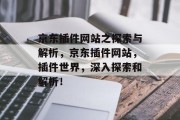 京东插件网站之探索与解析,京东插件网站,插件世界,深入探索和解析! 京东插件网站之探索与解析,京东插件网站,插件世界,深入探索和解析!