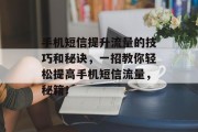 手机短信提升流量的技巧和秘诀,一招教你轻松提高手机短信流量,秘籍! 手机短信提升流量的技巧和秘诀,一招教你轻松提高手机短信流量,秘籍!