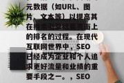 SEO是一个技术术语,是指通过优化网站的元数据(如URL、图片、文本等)以提高其在搜索引擎结果页面上的排名的过程。在现代互联网世界中,SEO已经成为企业和个人追求更好流量和业绩的重要手段之一。,SEO: 如何提升网站排名并吸引流量? SEO是一个技术术语,是指通过优化网站的元数据(如URL、图片、文本等)以提高其在搜索引擎结果页面上的排名的过程。在现代互联网世界中,SEO已经成为企业和个人追求更好流量和业绩的重要手段之一。,SEO: 如何提升网站排名并吸引流量?