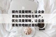 提升流量规则,让企业更加高效地吸引用户,优化流量策略,让企业更有效地触达目标用户 提升流量规则,让企业更加高效地吸引用户,优化流量策略,让企业更有效地触达目标用户