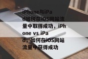 iPhone与iPad如何在iOS网站流量中取得成功,iPhone vs iPad,如何在iOS网站流量中获得成功 iPhone与iPad如何在iOS网站流量中取得成功,iPhone vs iPad,如何在iOS网站流量中获得成功