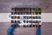 河北网站优化公司,专业网站设计和优化服务提供商,河北网站优化服务商,专业网站设计与优化一站式服务平台 河北网站优化公司,专业网站设计和优化服务提供商,河北网站优化服务商,专业网站设计与优化一站式服务平台