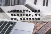 玩转西川版纳，领略繁华与民俗的魅力，西川版纳，民俗风情尽在眼前