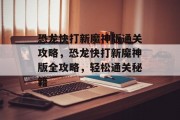 恐龙快打新魔神版通关攻略,恐龙快打新魔神版全攻略,轻松通关秘籍 恐龙快打新魔神版通关攻略,恐龙快打新魔神版全攻略,轻松通关秘籍
