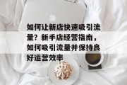如何让新店快速吸引流量？新手店经营指南，如何吸引流量并保持良好运营效率