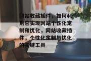 网站收藏插件,如何利用它实现网站个性化定制和优化,网站收藏插件,个性化定制与优化的关键工具 网站收藏插件,如何利用它实现网站个性化定制和优化,网站收藏插件,个性化定制与优化的关键工具
