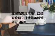 红嫁衣游戏攻略,红嫁衣攻略,打造最美新娘steps指南 红嫁衣游戏攻略,红嫁衣攻略,打造最美新娘steps指南