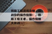 铁路工程游戏攻略，挑战你的操作极限！，铁路工程王者，操作极限大挑战