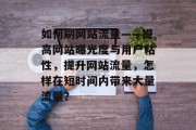 如何刷网站流量——提高网站曝光度与用户粘性,提升网站流量,怎样在短时间内带来大量流量? 如何刷网站流量——提高网站曝光度与用户粘性,提升网站流量,怎样在短时间内带来大量流量?