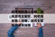网吧模拟器二攻略,通关游戏全解析,网吧模拟器二攻略,游戏全解析与通关秘籍 网吧模拟器二攻略,通关游戏全解析,网吧模拟器二攻略,游戏全解析与通关秘籍