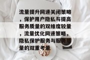 流量提升网速关闭策略,保护用户隐私与提高服务质量的双维度较量,流量优化网速策略,隐私保护服务与服务质量的双重考量