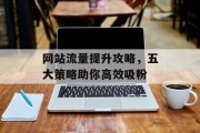网站流量提升攻略,五大策略助你高效吸粉 网站流量提升攻略,五大策略助你高效吸粉