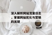 深入解析网站流量日志,掌握网站优化与营销的关键 深入解析网站流量日志,掌握网站优化与营销的关键