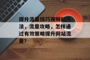提升流量技巧视频的方法,流量攻略,怎样通过有效策略提升网站流量? 提升流量技巧视频的方法,流量攻略,怎样通过有效策略提升网站流量?