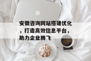 安徽咨询网站搭建优化,打造高效信息平台,助力企业腾飞 安徽咨询网站搭建优化,打造高效信息平台,助力企业腾飞