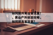 如何提升黄山客流量？，黄山户外旅游攻略，如何提高客流量?