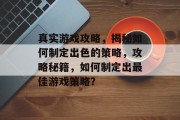 真实游戏攻略,揭秘如何制定出色的策略,攻略秘籍,如何制定出最佳游戏策略? 真实游戏攻略,揭秘如何制定出色的策略,攻略秘籍,如何制定出最佳游戏策略?