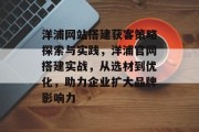 洋浦网站搭建获客策略探索与实践,洋浦官网搭建实战,从选材到优化,助力企业扩大品牌影响力 洋浦网站搭建获客策略探索与实践,洋浦官网搭建实战,从选材到优化,助力企业扩大品牌影响力