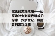 奴隶的游戏攻略——从原始社会到现代游戏的探索,奴隶世纪,探险者的游戏之旅 奴隶的游戏攻略——从原始社会到现代游戏的探索,奴隶世纪,探险者的游戏之旅