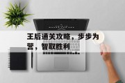 王后通关攻略,步步为营,智取胜利 王后通关攻略,步步为营,智取胜利