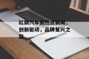 红旗汽车圈热点新闻，创新驱动，品牌复兴之路