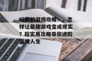玩萌的游戏攻略!,怎样让萌趣游戏变成现实?超实用攻略带你进阶游戏人生 玩萌的游戏攻略!,怎样让萌趣游戏变成现实?超实用攻略带你进阶游戏人生