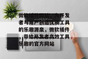 微软插件网站,为开发者与用户创造优质工具的乐趣源泉,微软插件,带给开发者高效工具乐趣的官方网站 微软插件网站,为开发者与用户创造优质工具的乐趣源泉,微软插件,带给开发者高效工具乐趣的官方网站