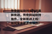 传奇网站劫持插件的最新挑战,传奇网站劫持插件,全新挑战上线!如何安全使用新插件? 传奇网站劫持插件的最新挑战,传奇网站劫持插件,全新挑战上线!如何安全使用新插件?