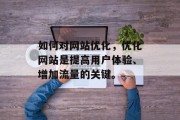 如何对网站优化,优化网站是提高用户体验、增加流量的关键。 如何对网站优化,优化网站是提高用户体验、增加流量的关键。
