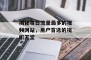 揭秘每日流量最多的视频网站,用户首选的视听天堂 揭秘每日流量最多的视频网站,用户首选的视听天堂