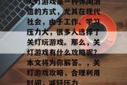 关灯游戏是一种休闲消遣的方式,尤其在现代社会,由于工作、学习压力大,很多人选择了关灯玩游戏。那么,关灯游戏有什么攻略呢?本文将为你解答。,关灯游戏攻略,合理利用时间,减轻压力 关灯游戏是一种休闲消遣的方式,尤其在现代社会,由于工作、学习压力大,很多人选择了关灯玩游戏。那么,关灯游戏有什么攻略呢?本文将为你解答。,关灯游戏攻略,合理利用时间,减轻压力