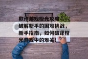 欺诈游戏橙光攻略——破解新手的困难挑战，新手指南，如何破译橙光游戏中的难关！